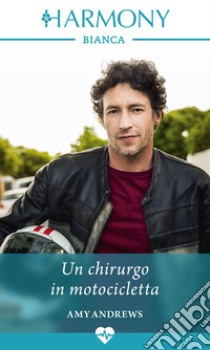 Un chirurgo in motocicletta: Harmony Bianca. E-book. Formato EPUB ebook di Amy Andrews