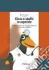 Gioco e studio in ospedale. Creare e gestire un servizio ludico-educativo in un reparto pediatrico. E-book. Formato PDF ebook di Michele Capurso