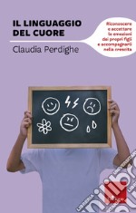 Il linguaggio del cuore. Riconoscere e accettare le emozioni dei propri figli e accompagnarli nella crescita. E-book. Formato EPUB ebook