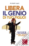 Libera il genio di tuo figlio!: Come scoprire e incoraggiare i talenti naturali dei bambini. E-book. Formato EPUB ebook