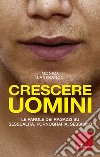 Crescere Uomini: Le parole dei ragazzi su sessualità, pornografia, sessismo. E-book. Formato EPUB ebook di Monica Lanfranco