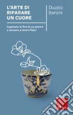 l'arte di riparare un cuore: Superare la fine di un amore e tornare a vivere felici. E-book. Formato EPUB ebook