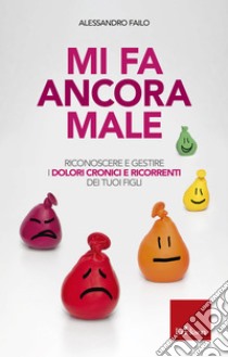 Mi fa ancora male: Riconoscere e gestire i dolori cronici e ricorrenti dei nostri figli. E-book. Formato PDF ebook di Alessandro Failo