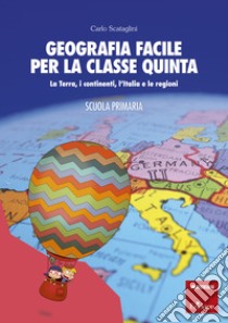 Geografia facile per la classe quinta: La Terra, i continenti, l’Italia e le regioni. E-book. Formato PDF ebook di Carlo Scataglini