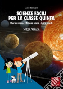 Scienze facili per la classe quinta: Il corpo umano, il Sistema solare e i corpi celesti. E-book. Formato PDF ebook di Carlo Scataglini