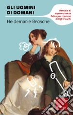 Gli uomini di domani: Manuale di sopravvivenza felice per mamme di figli maschi. E-book. Formato PDF ebook