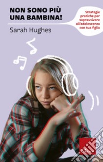 Non sono più una bambina!: Strategie pratiche per sopravvivere all’adolescenza con tua figlia. E-book. Formato PDF ebook di Sarah hughes