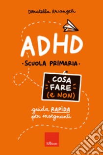 ADHD - Cosa fare (e non): Guida rapida per insegnanti - Scuola primaria. E-book. Formato PDF ebook di Donatella Arcangeli