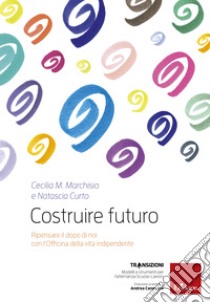 Costruire futuro: Ripensare il dopo di noi con l'Officina della vita indipendente. E-book. Formato EPUB ebook di Cecilia Maria Marchisio