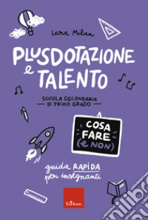 Plusdotazione e talento - Cosa fare (e non): Guida rapida per insegnanti - Scuola secondaria di primo grado. E-book. Formato PDF ebook di Lara Milan