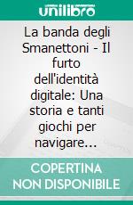 La banda degli Smanettoni - Il furto dell'identità digitale: Una storia e tanti giochi per navigare consapevoli sul web. E-book. Formato PDF ebook