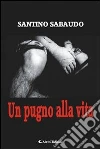 Un pugno alla vita. E-book. Formato EPUB ebook di Santino Sabaudo