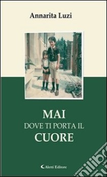 Mai dove ti porta il cuore. E-book. Formato Mobipocket ebook di Annarita Luzi