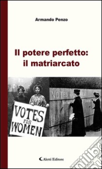 Il potere perfetto: il matriarcato. E-book. Formato Mobipocket ebook di Armando Penzo