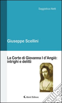 La Corte di Giovanna I d’Angiò: intrighi e delitti. E-book. Formato Mobipocket ebook di Giuseppe Scellini