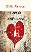 L’eresia dell’amore. E-book. Formato Mobipocket ebook di Giulia Pierucci