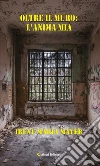 Oltre il muro: l’anima mia. E-book. Formato Mobipocket ebook di Irene Maria Mayer
