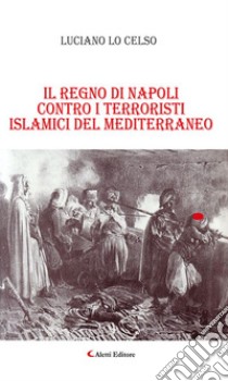 Il regno di Napoli contro i terroristi islamici del mediterraneo. E-book. Formato Mobipocket ebook di Luciano Lo Celso