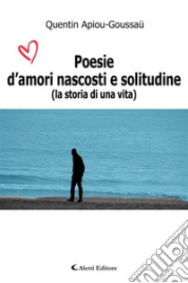 Poesie d’amori nascosti e solitudine(la storia di una vita). E-book. Formato EPUB ebook di Quentin Apiou	Goussaü