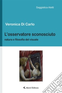 L'osservatore sconosciutoNatura e filosofia del visuale. E-book. Formato EPUB ebook di Veronica Di Carlo