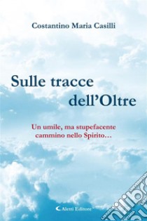 Sulle tracce dell’OltreUn umile, ma stupefacente cammino nello Spirito…. E-book. Formato PDF ebook di Costantino Maria Casilli