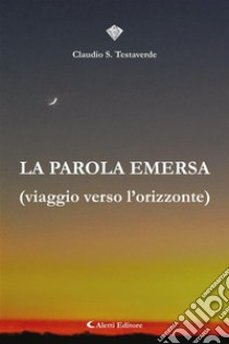 La parola emersa(viaggio verso l’orizzonte). E-book. Formato EPUB ebook di Claudio S. Testaverde