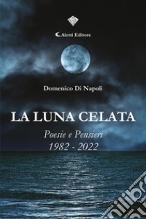 La luna celataPoesie e Pensieri 1982 – 2022. E-book. Formato EPUB ebook di Domenico Di Napoli