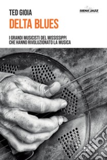 Delta Blues: I grandi musicisti del Mississippi che hanno rivoluzionato la musica. E-book. Formato EPUB ebook di Ted Gioia