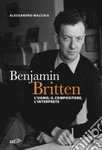 Benjamin Britten: L’uomo, il compositore, l’interprete. E-book. Formato EPUB ebook di Alessandro Macchia