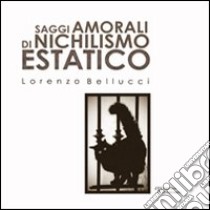 Saggi amorali di nichilismo estatico. E-book. Formato PDF ebook di Lorenzo Bellucci