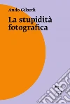 La stupidità fotografica. E-book. Formato EPUB ebook di Ando Gilardi
