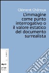 L’immagine come punto interrogativo o il valore estatico del documento surrealista. E-book. Formato EPUB ebook di Clément Chéroux