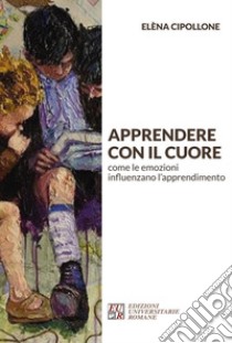 Apprendere con il cuorecome le emozioni influenzano l’apprendimento. E-book. Formato EPUB ebook di Elèna Cipollone