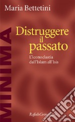 Distruggere il passato: L’iconoclastia dall’Islam all’Isis. E-book. Formato EPUB ebook