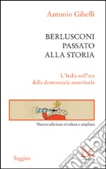 Berlusconi passato alla storia. L'Italia nell'era della democrazia autoritaria. E-book. Formato EPUB ebook