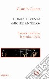 Come si diventa Michelangelo: Il mercato dell'arte, la retorica, l'Italia. E-book. Formato PDF ebook
