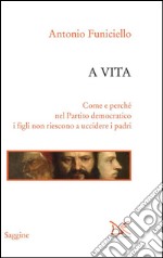 A vita. Come e perché nel Partito Democratico i figli non riescono a uccidere i padri. E-book. Formato PDF ebook