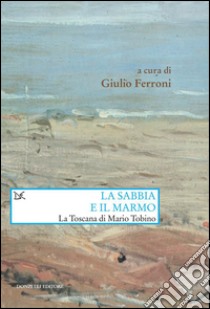 La sabbia e il marmo. La Toscana di Mario Tobino. E-book. Formato PDF ebook di Giulio Ferroni