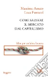 Come salvare il mercato dal capitalismo. Idee per un'altra finanza. E-book. Formato PDF ebook di Massimo Amato