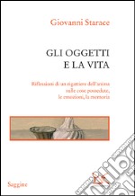 Gli oggetti e la vita. Riflessioni di un rigattiere dell'anima sulle cose possedute, le emozioni, la memoria. E-book. Formato PDF ebook