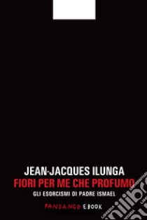 Fiori per me che profumo. Gli esorcismi di padre Ismael. E-book. Formato EPUB ebook di Jean-Jacques Ilunga