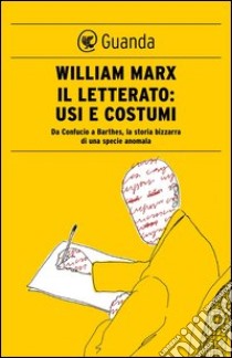 Il letterato: usi e costumi. Da Confucio a Barthes, la storia bizzarra di una specie anomala. E-book. Formato EPUB ebook di William Marx