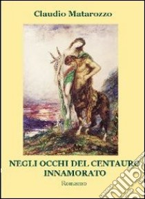 Negli occhi del centauro innamorato. E-book. Formato Mobipocket ebook di Claudio Matarozzo