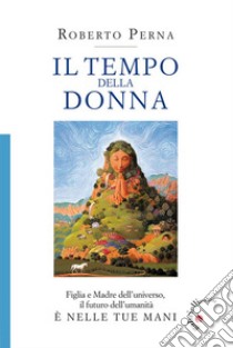 Il tempo della donnaFiglia e Madre dell’universo,  il futuro dell’umanità è nelle tue mani. E-book. Formato Mobipocket ebook di Roberto Perna