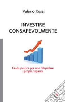 Investire consapevolmente. Guida pratica per non dilapidare i propri risparmi. E-book. Formato Mobipocket ebook di Rossi Valerio