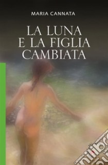 La luna e la figlia cambiataRomanzo. E-book. Formato EPUB ebook di Maria Cannata