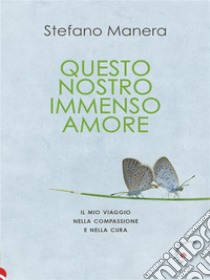 Questo nostro immenso amoreIl mio viaggio nella compassione e nella cura. E-book. Formato EPUB ebook di Stefano Manera