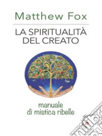 La spiritualità del creatoManuale di mistica ribelle. E-book. Formato EPUB ebook di Matthew Fox