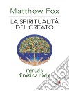 La spiritualità del creatoManuale di mistica ribelle. E-book. Formato EPUB ebook di Matthew Fox