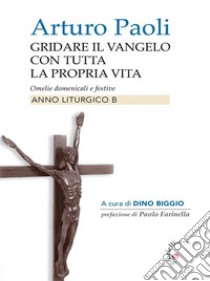 Gridare il vangelo con tutta la propria vita - Anno BOmelie liturgiche dell'Anno B. E-book. Formato EPUB ebook di Arturo Paoli